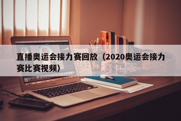 直播奥运会接力赛回放（2020奥运会接力赛比赛视频）