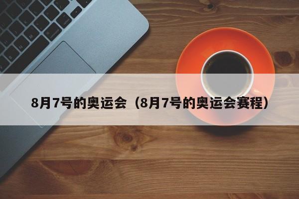 8月7号的奥运会（8月7号的奥运会赛程）