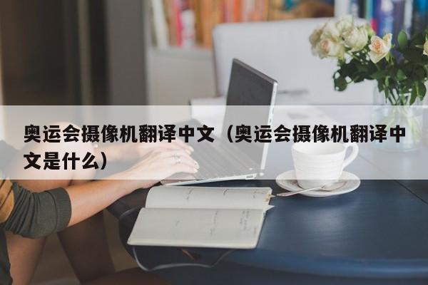 奥运会摄像机翻译中文（奥运会摄像机翻译中文是什么）