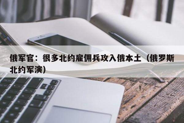 俄军官：很多北约雇佣兵攻入俄本土（俄罗斯北约军演）