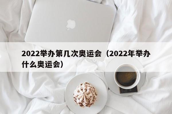 2022举办第几次奥运会（2022年举办什么奥运会）