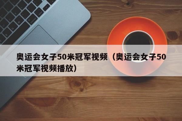 奥运会女子50米冠军视频（奥运会女子50米冠军视频播放）