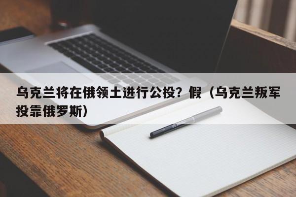 乌克兰将在俄领土进行公投？假（乌克兰叛军投靠俄罗斯）