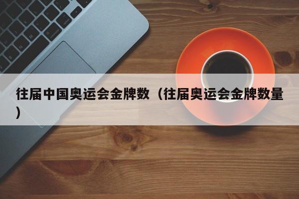 往届中国奥运会金牌数（往届奥运会金牌数量）