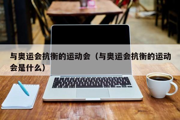 与奥运会抗衡的运动会（与奥运会抗衡的运动会是什么）