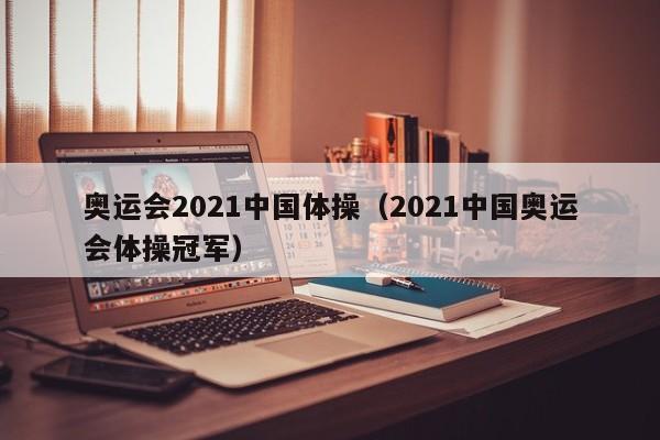 奥运会2021中国体操（2021中国奥运会体操冠军）