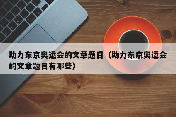 助力东京奥运会的文章题目（助力东京奥运会的文章题目有哪些）