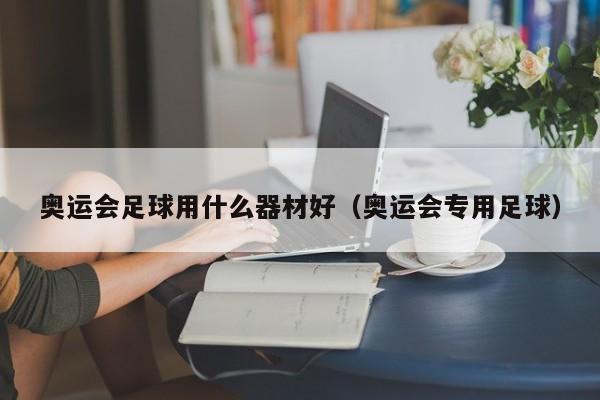 奥运会足球用什么器材好（奥运会专用足球）