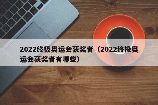 2022终极奥运会获奖者（2022终极奥运会获奖者有哪些）