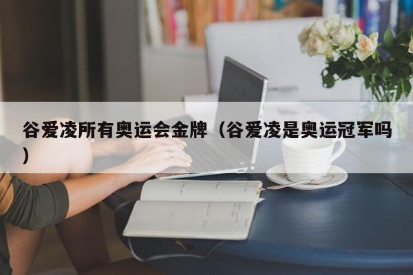 谷爱凌所有奥运会金牌（谷爱凌是奥运冠军吗）