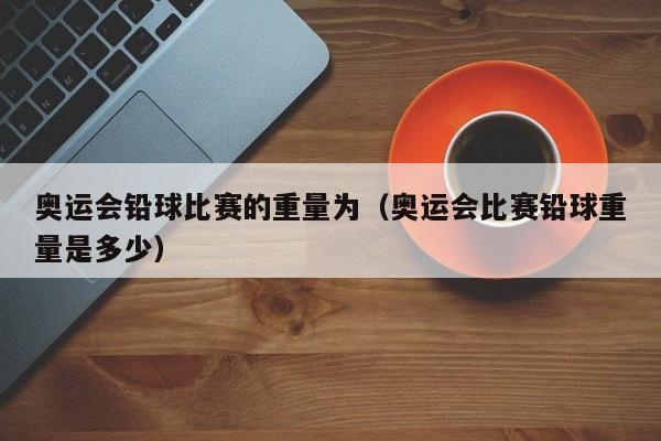 奥运会铅球比赛的重量为（奥运会比赛铅球重量是多少）