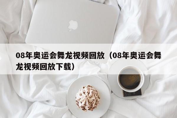 08年奥运会舞龙视频回放（08年奥运会舞龙视频回放下载）