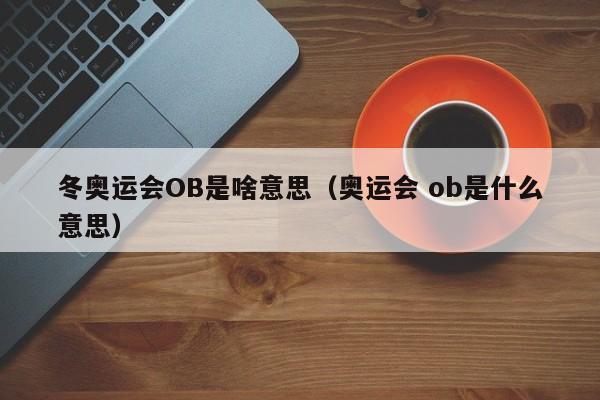 冬奥运会OB是啥意思（奥运会 ob是什么意思）