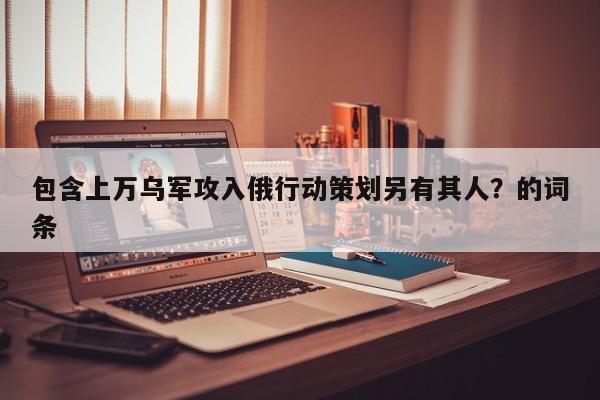 包含上万乌军攻入俄行动策划另有其人？的词条