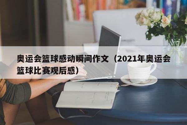 奥运会篮球感动瞬间作文（2021年奥运会篮球比赛观后感）