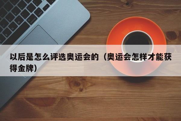 以后是怎么评选奥运会的（奥运会怎样才能获得金牌）