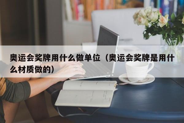 奥运会奖牌用什么做单位（奥运会奖牌是用什么材质做的）