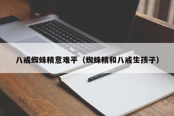 八戒蜘蛛精意难平（蜘蛛精和八戒生孩子）