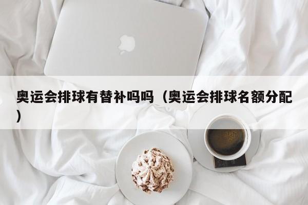 奥运会排球有替补吗吗（奥运会排球名额分配）