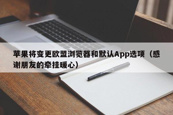 苹果将变更欧盟浏览器和默认App选项（感谢朋友的牵挂暖心）