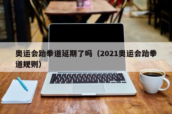 奥运会跆拳道延期了吗（2021奥运会跆拳道规则）