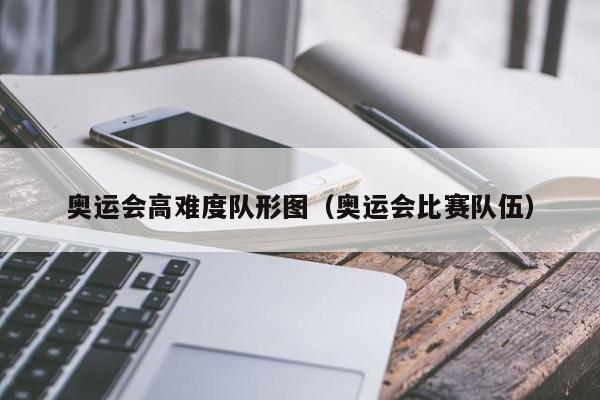 奥运会高难度队形图（奥运会比赛队伍）