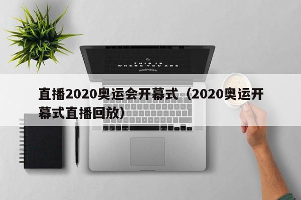 直播2020奥运会开幕式（2020奥运开幕式直播回放）