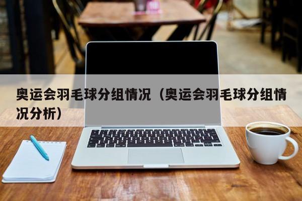 奥运会羽毛球分组情况（奥运会羽毛球分组情况分析）