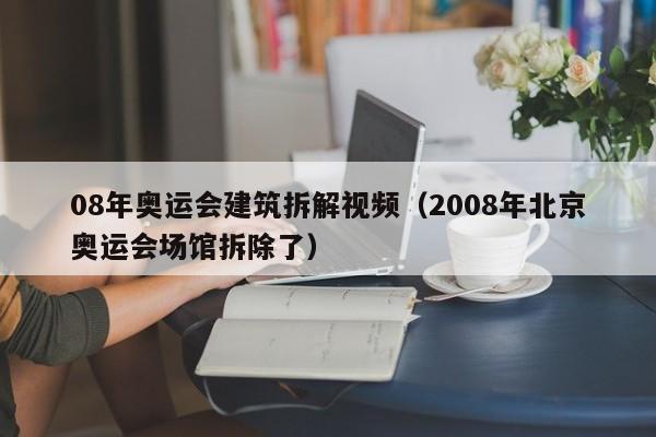 08年奥运会建筑拆解视频（2008年北京奥运会场馆拆除了）