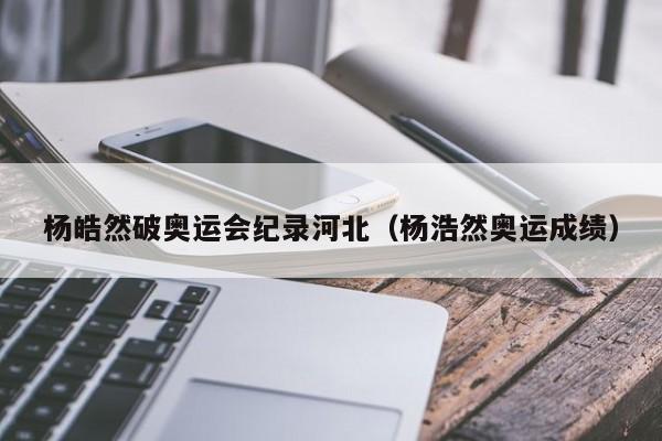 杨皓然破奥运会纪录河北（杨浩然奥运成绩）