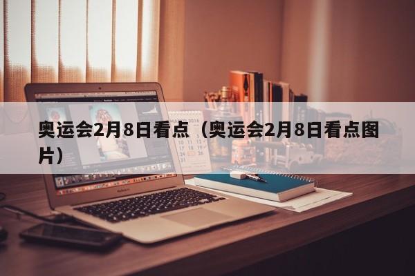 奥运会2月8日看点（奥运会2月8日看点图片）