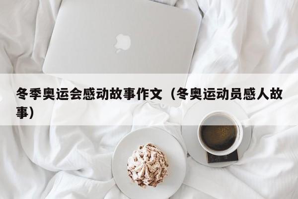 冬季奥运会感动故事作文（冬奥运动员感人故事）