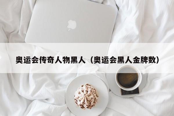 奥运会传奇人物黑人（奥运会黑人金牌数）