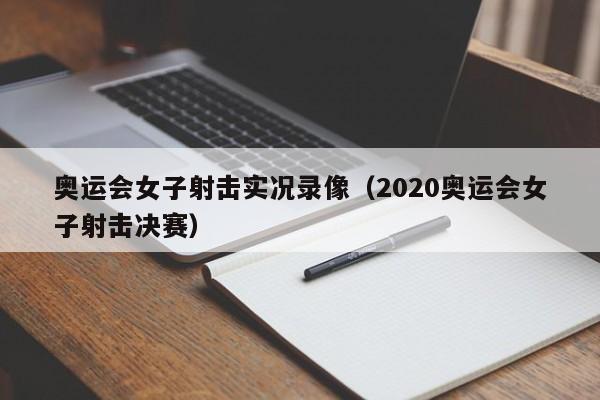 奥运会女子射击实况录像（2020奥运会女子射击决赛）