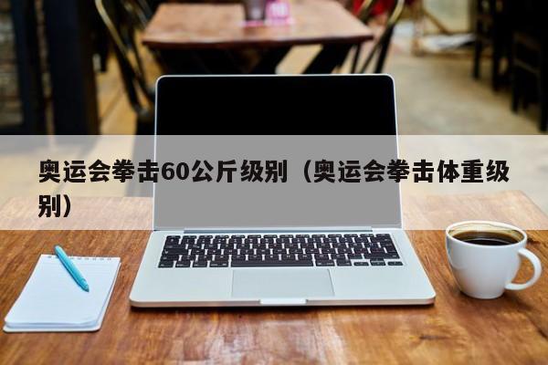 奥运会拳击60公斤级别（奥运会拳击体重级别）