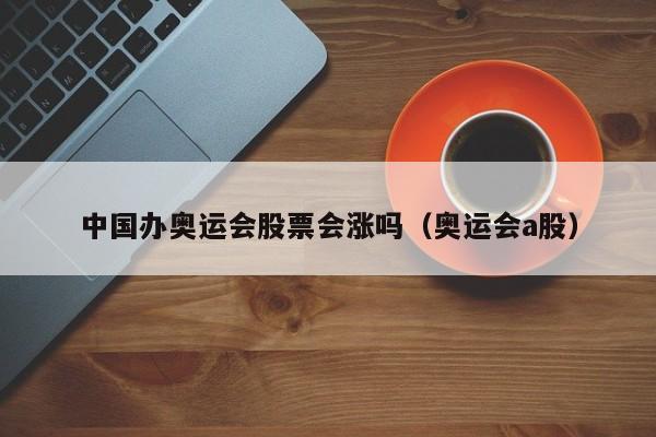 中国办奥运会股票会涨吗（奥运会a股）