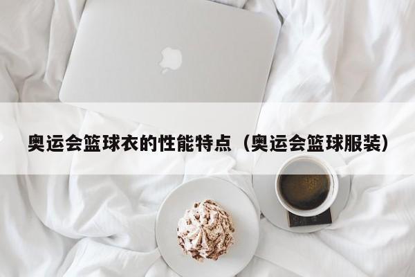 奥运会篮球衣的性能特点（奥运会篮球服装）