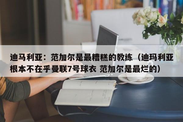 迪马利亚：范加尔是最糟糕的教练（迪玛利亚根本不在乎曼联7号球衣 范加尔是最烂的）