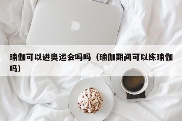 瑜伽可以进奥运会吗吗（瑜伽期间可以练瑜伽吗）