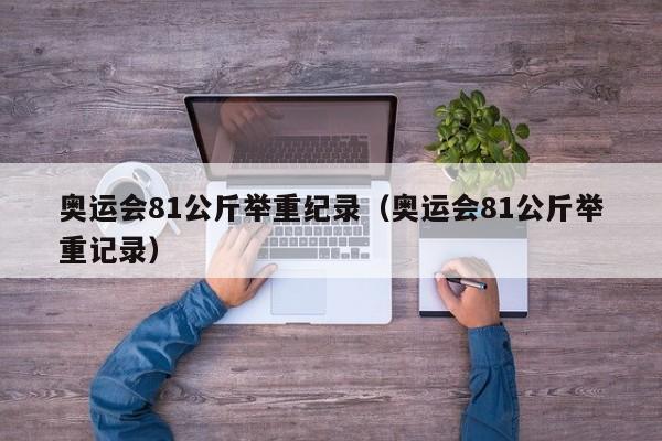 奥运会81公斤举重纪录（奥运会81公斤举重记录）