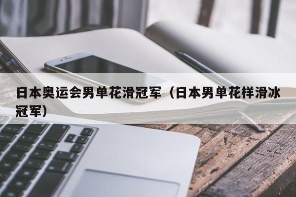 日本奥运会男单花滑冠军（日本男单花样滑冰冠军）