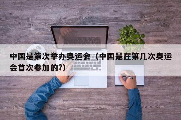 中国是第次举办奥运会（中国是在第几次奥运会首次参加的?）