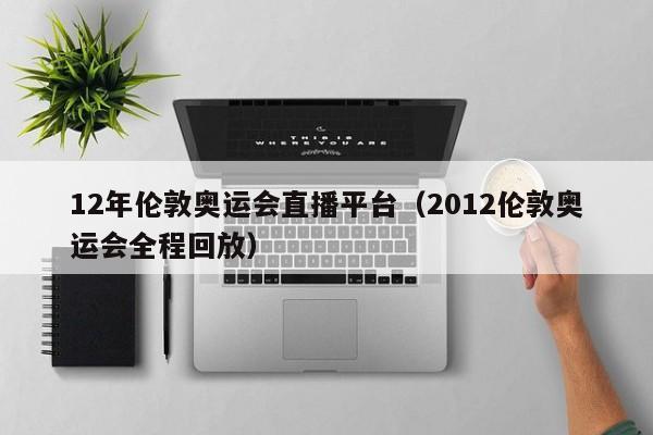 12年伦敦奥运会直播平台（2012伦敦奥运会全程回放）