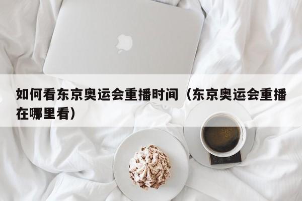 如何看东京奥运会重播时间（东京奥运会重播在哪里看）