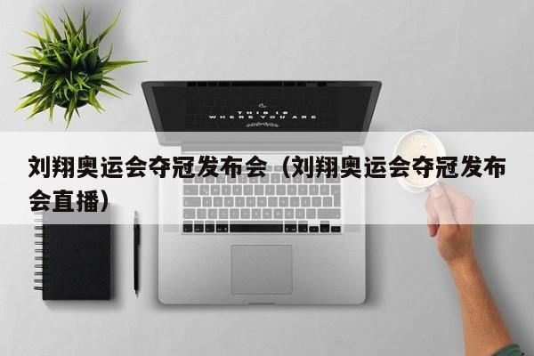 刘翔奥运会夺冠发布会（刘翔奥运会夺冠发布会直播）