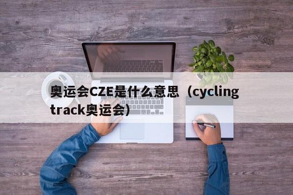 奥运会CZE是什么意思（cycling track奥运会）