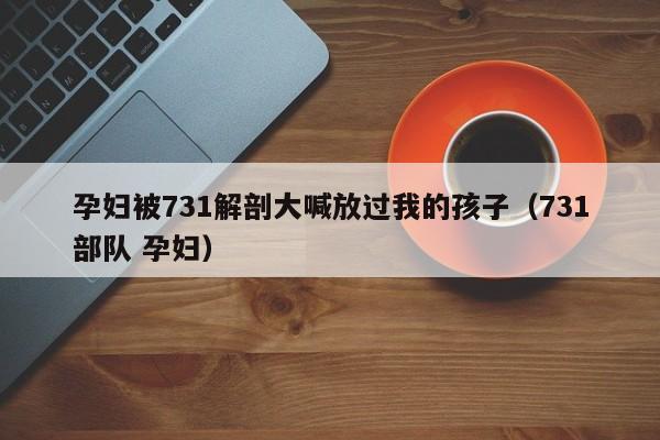 孕妇被731解剖大喊放过我的孩子（731部队 孕妇）