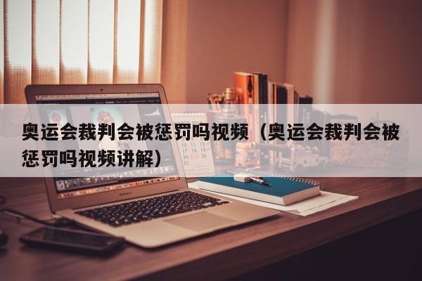 奥运会裁判会被惩罚吗视频（奥运会裁判会被惩罚吗视频讲解）