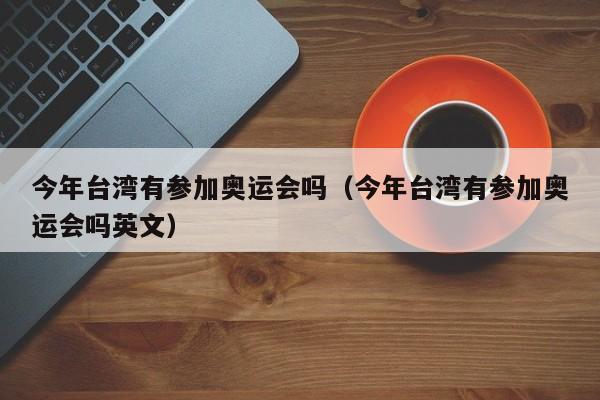 今年台湾有参加奥运会吗（今年台湾有参加奥运会吗英文）