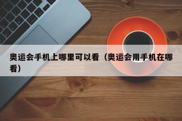 奥运会手机上哪里可以看（奥运会用手机在哪看）